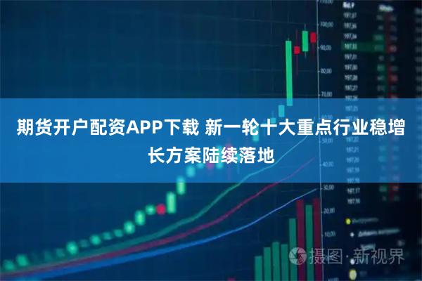 期货开户配资APP下载 新一轮十大重点行业稳增长方案陆续落地