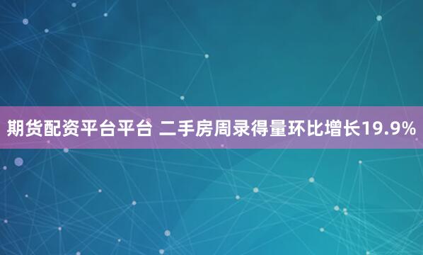 期货配资平台平台 二手房周录得量环比增长19.9%