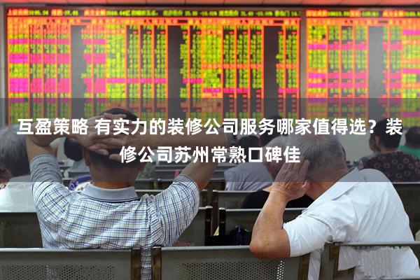 互盈策略 有实力的装修公司服务哪家值得选？装修公司苏州常熟口碑佳