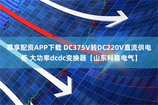 尊享配资APP下载 DC375V转DC220V直流供电柜 大功率dcdc变换器【山东科嘉电气】