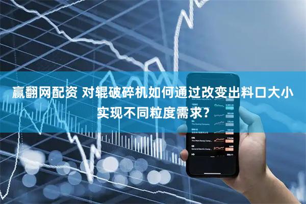 赢翻网配资 对辊破碎机如何通过改变出料口大小实现不同粒度需求？