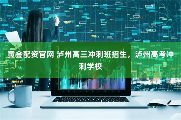 黄金配资官网 泸州高三冲刺班招生，泸州高考冲刺学校