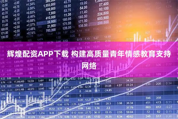 辉煌配资APP下载 构建高质量青年情感教育支持网络