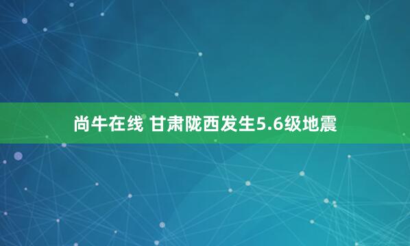 尚牛在线 甘肃陇西发生5.6级地震