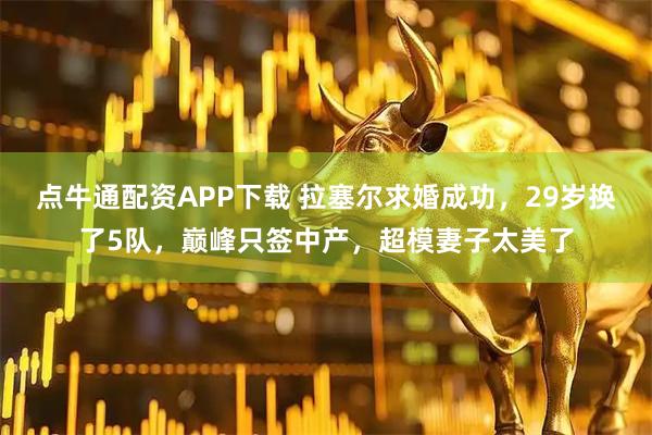 点牛通配资APP下载 拉塞尔求婚成功，29岁换了5队，巅峰只签中产，超模妻子太美了