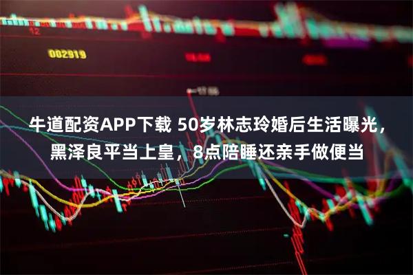 牛道配资APP下载 50岁林志玲婚后生活曝光，黑泽良平当上皇，8点陪睡还亲手做便当
