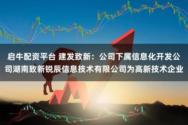 启牛配资平台 建发致新：公司下属信息化开发公司湖南致新锐辰信息技术有限公司为高新技术企业