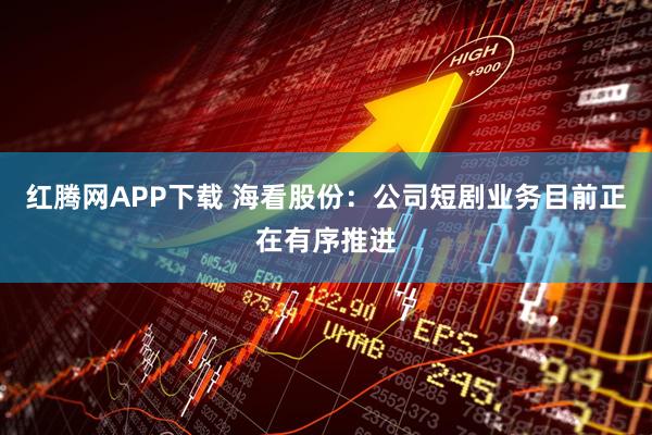 红腾网APP下载 海看股份：公司短剧业务目前正在有序推进