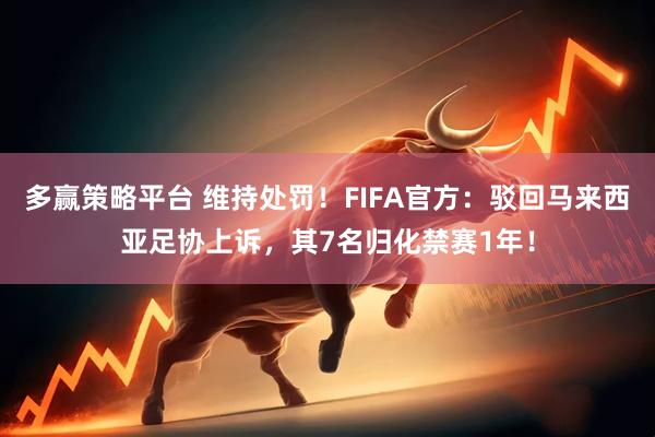 多赢策略平台 维持处罚！FIFA官方：驳回马来西亚足协上诉，其7名归化禁赛1年！