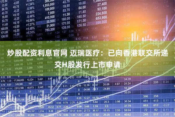 炒股配资利息官网 迈瑞医疗：已向香港联交所递交H股发行上市申请