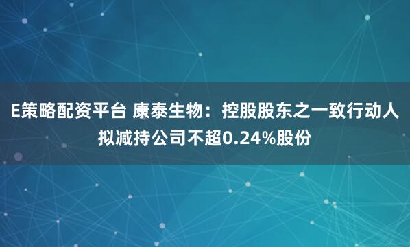 E策略配资平台 康泰生物：控股股东之一致行动人拟减持公司不超0.24%股份