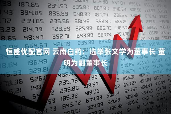 恒盛优配官网 云南白药：选举张文学为董事长 董明为副董事长