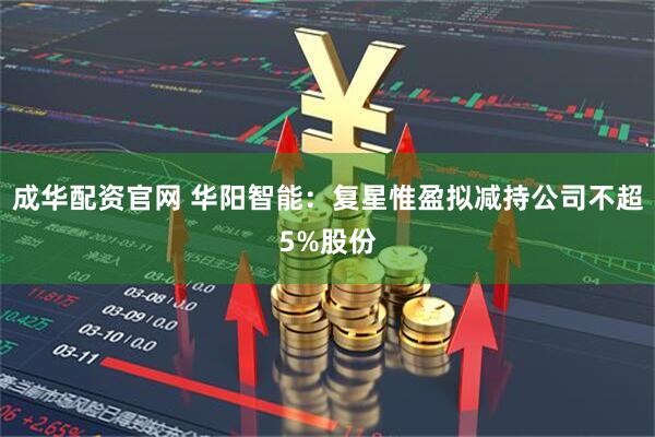 成华配资官网 华阳智能：复星惟盈拟减持公司不超5%股份