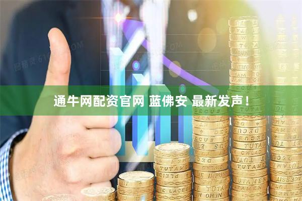 通牛网配资官网 蓝佛安 最新发声！