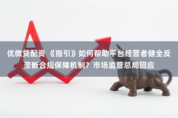 优微贷配资 《指引》如何帮助平台经营者健全反垄断合规保障机制？市场监管总局回应