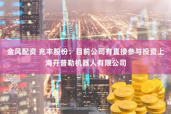 金风配资 兆丰股份：目前公司有直接参与投资上海开普勒机器人有限公司