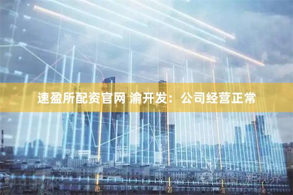 速盈所配资官网 渝开发：公司经营正常