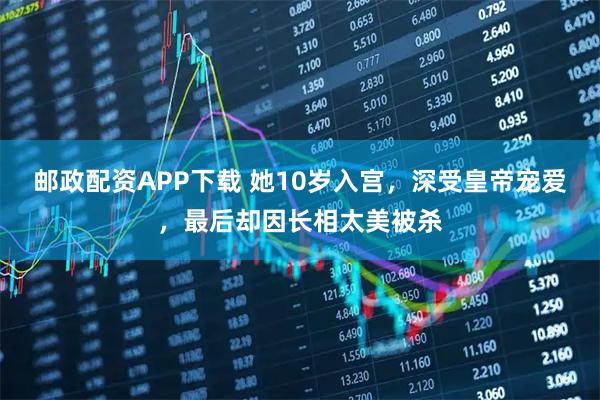 邮政配资APP下载 她10岁入宫，深受皇帝宠爱，最后却因长相太美被杀