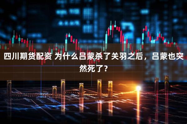 四川期货配资 为什么吕蒙杀了关羽之后，吕蒙也突然死了？
