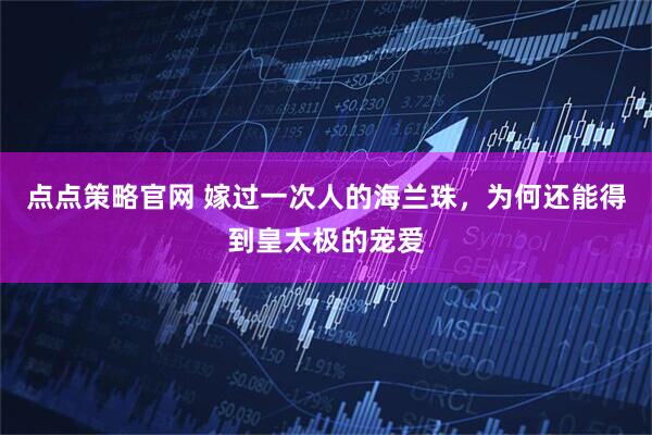 点点策略官网 嫁过一次人的海兰珠，为何还能得到皇太极的宠爱