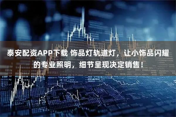 泰安配资APP下载 饰品灯轨道灯，让小饰品闪耀的专业照明，细节呈现决定销售！