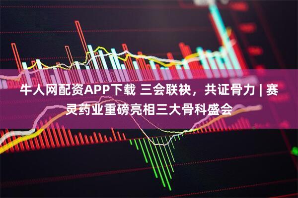 牛人网配资APP下载 三会联袂，共证骨力 | 赛灵药业重磅亮相三大骨科盛会