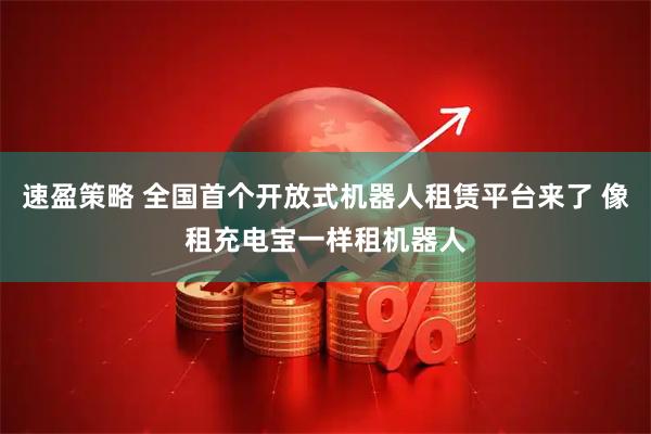 速盈策略 全国首个开放式机器人租赁平台来了 像租充电宝一样租机器人