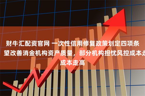 财牛汇配资官网 一次性信用修复政策划定四项条件，望改善消金机构资产质量，部分机构担忧风控成本走高
