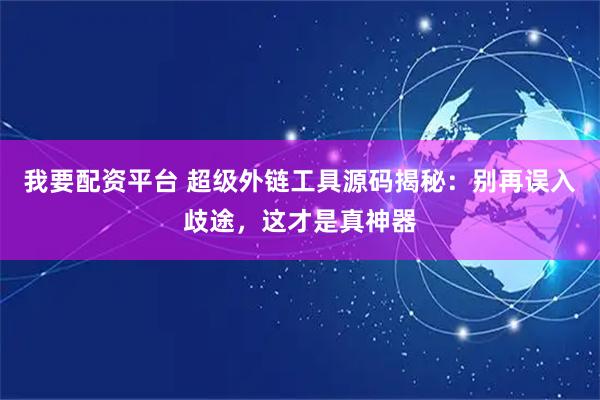 我要配资平台 超级外链工具源码揭秘：别再误入歧途，这才是真神器