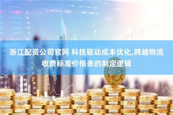 浙江配资公司官网 科技驱动成本优化,跨越物流收费标准价格表的制定逻辑