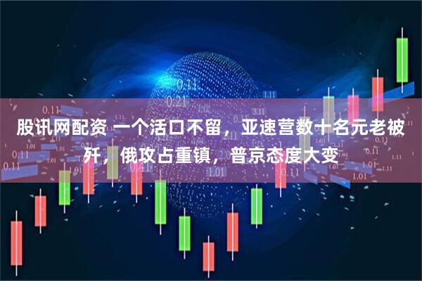 股讯网配资 一个活口不留，亚速营数十名元老被歼，俄攻占重镇，普京态度大变