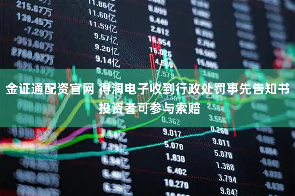 金证通配资官网 得润电子收到行政处罚事先告知书 投资者可参与索赔