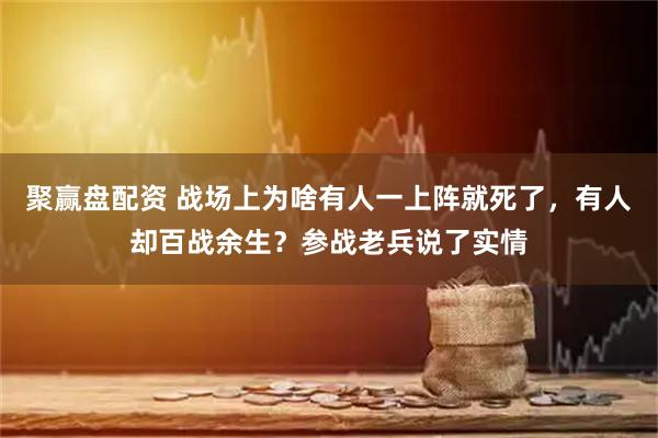 聚赢盘配资 战场上为啥有人一上阵就死了，有人却百战余生？参战老兵说了实情