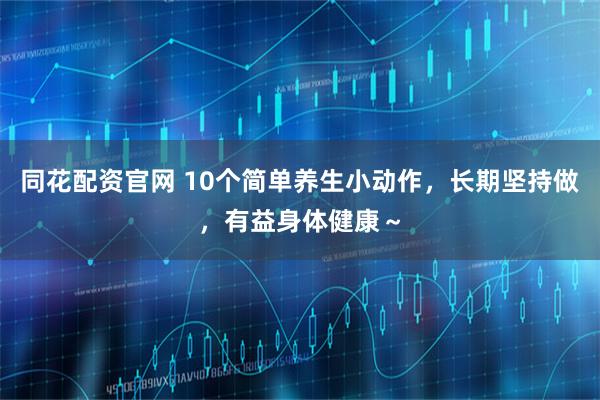 同花配资官网 10个简单养生小动作，长期坚持做，有益身体健康～