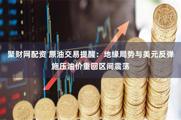 聚财网配资 原油交易提醒：地缘局势与美元反弹施压油价重回区间震荡