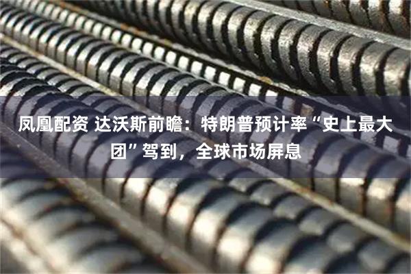 凤凰配资 达沃斯前瞻：特朗普预计率“史上最大团”驾到，全球市场屏息