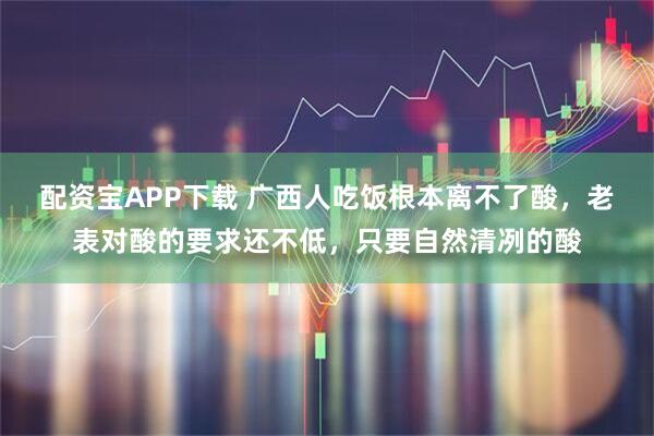 配资宝APP下载 广西人吃饭根本离不了酸，老表对酸的要求还不低，只要自然清冽的酸