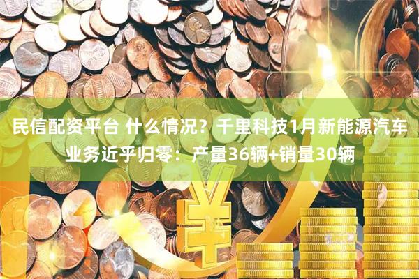 民信配资平台 什么情况？千里科技1月新能源汽车业务近乎归零：产量36辆+销量30辆