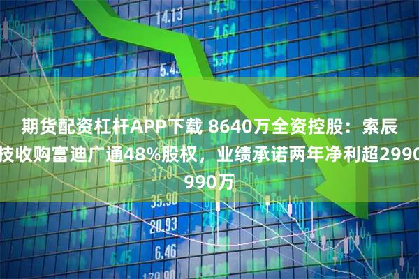 期货配资杠杆APP下载 8640万全资控股：索辰科技收购富迪广通48%股权，业绩承诺两年净利超2990万