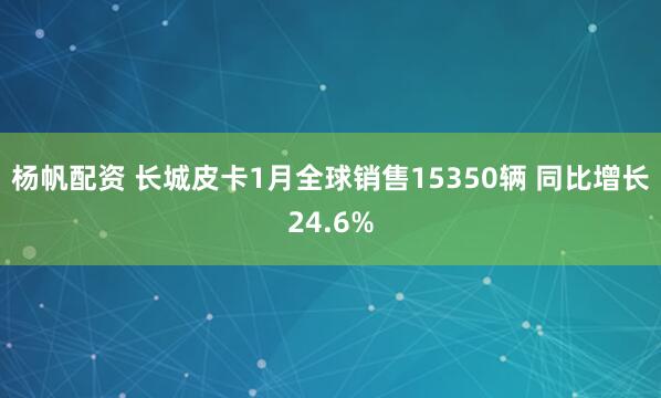杨帆配资 长城皮卡1月全球销售15350辆 同比增长24.6%