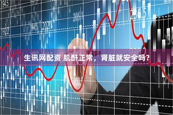 生讯网配资 肌酐正常，肾脏就安全吗？