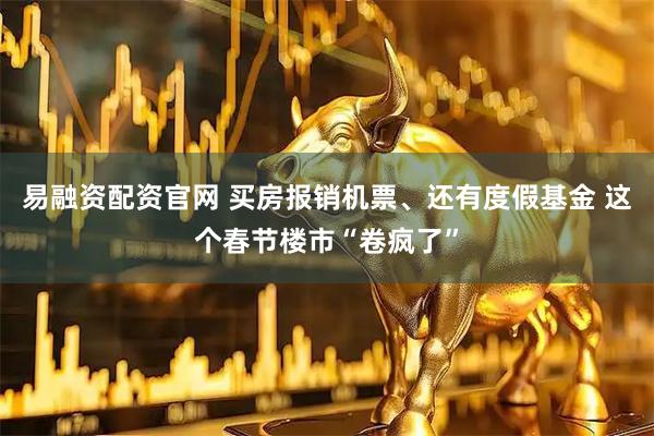 易融资配资官网 买房报销机票、还有度假基金 这个春节楼市“卷疯了”