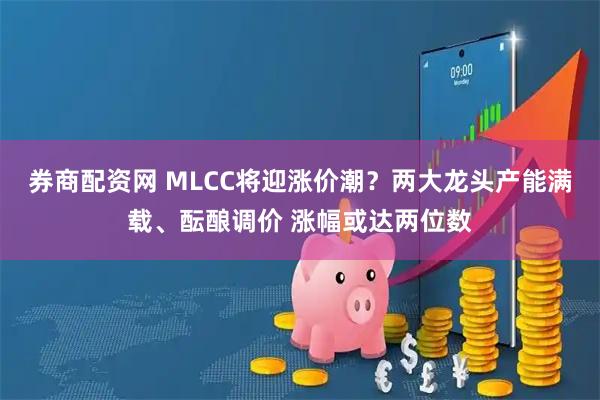 券商配资网 MLCC将迎涨价潮？两大龙头产能满载、酝酿调价 涨幅或达两位数